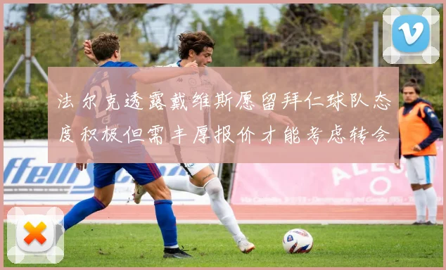 法尔克透露戴维斯愿留拜仁球队态度积极但需丰厚报价才能考虑转会
