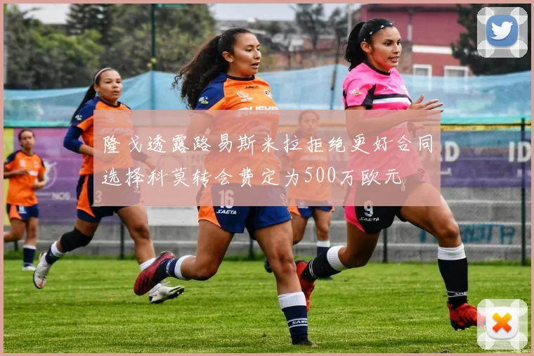 隆戈透露路易斯米拉拒绝更好合同选择科莫转会费定为500万欧元
