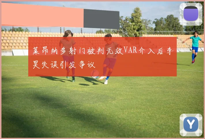 莱昂纳多射门被判无效VAR介入后李昊失误引发争议