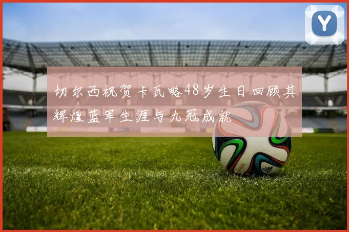 切尔西祝贺卡瓦略48岁生日回顾其辉煌蓝军生涯与九冠成就