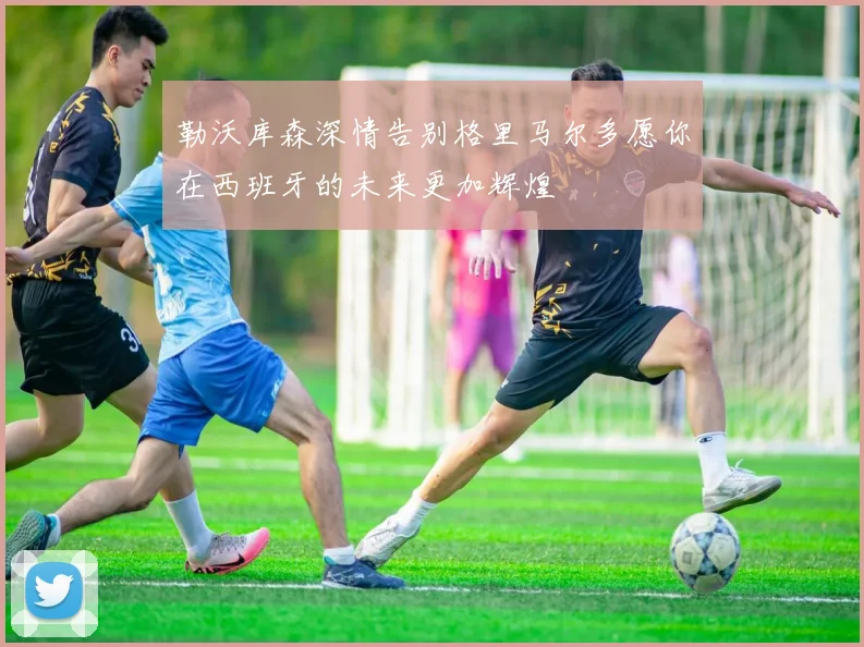 勒沃库森深情告别格里马尔多愿你在西班牙的未来更加辉煌