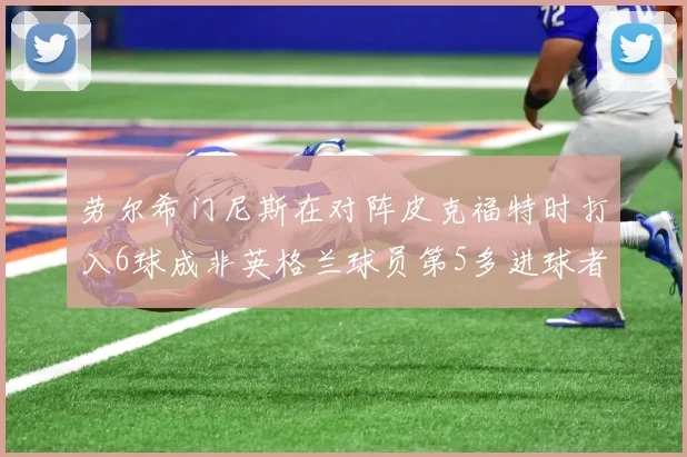 劳尔希门尼斯在对阵皮克福特时打入6球成非英格兰球员第5多进球者