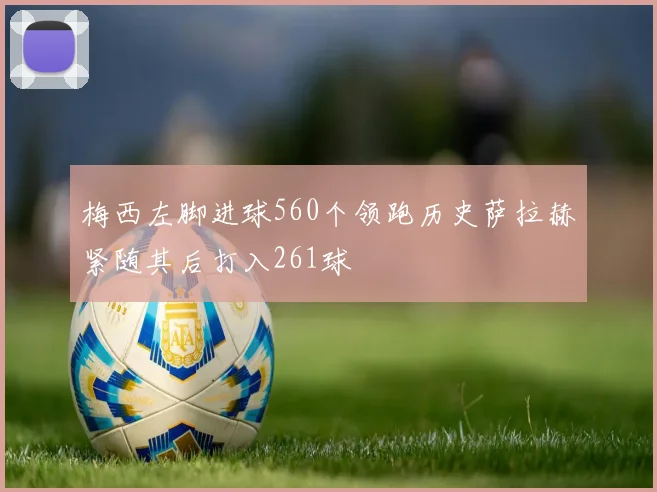 梅西左脚进球560个领跑历史萨拉赫紧随其后打入261球