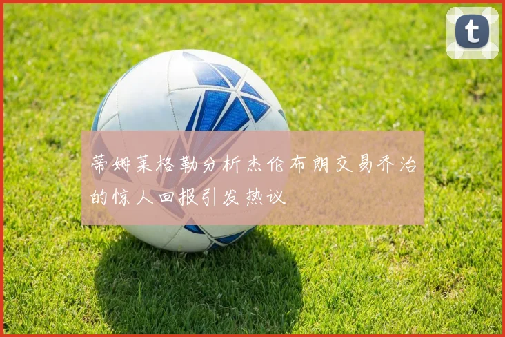 蒂姆莱格勒分析杰伦布朗交易乔治的惊人回报引发热议
