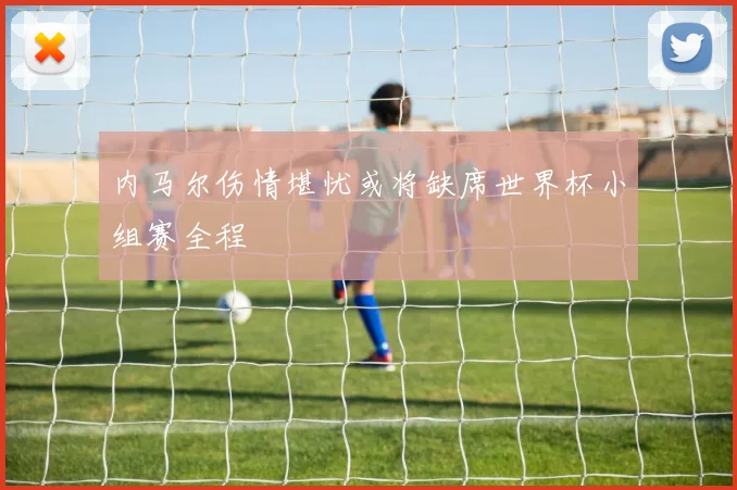 内马尔伤情堪忧或将缺席世界杯小组赛全程