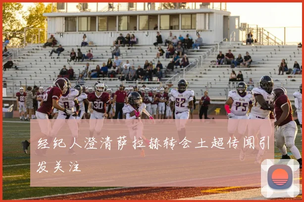 经纪人澄清萨拉赫转会土超传闻引发关注