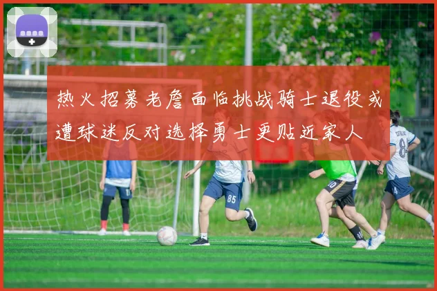 热火招募老詹面临挑战骑士退役或遭球迷反对选择勇士更贴近家人